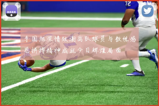 李国旭深情致谢离队球员与教练感恩拼搏精神成就今日辉煌局面