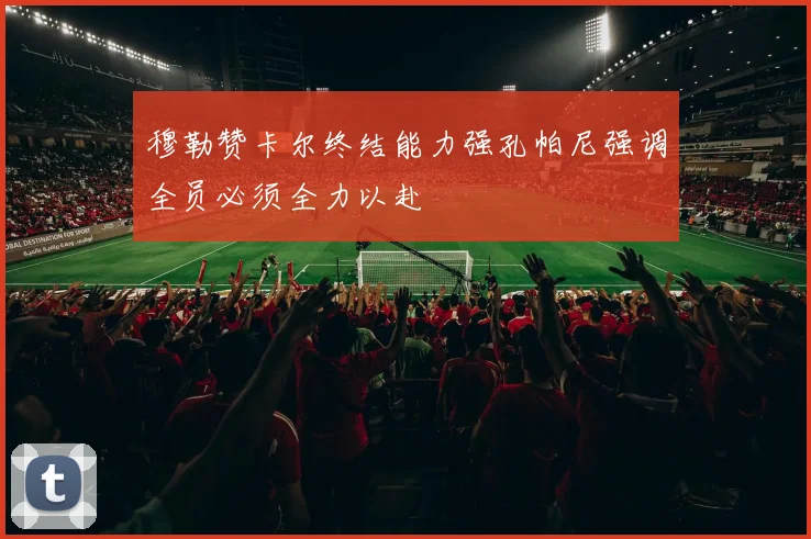 穆勒赞卡尔终结能力强孔帕尼强调全员必须全力以赴