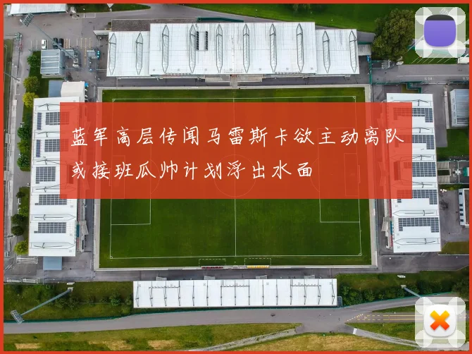 蓝军高层传闻马雷斯卡欲主动离队或接班瓜帅计划浮出水面