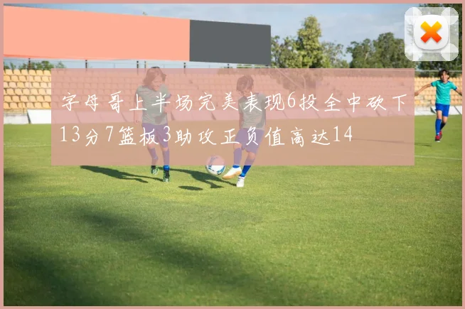 字母哥上半场完美表现6投全中砍下13分7篮板3助攻正负值高达14