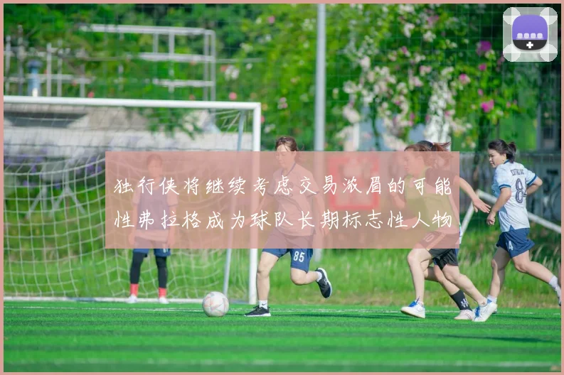 独行侠将继续考虑交易浓眉的可能性弗拉格成为球队长期标志性人物
