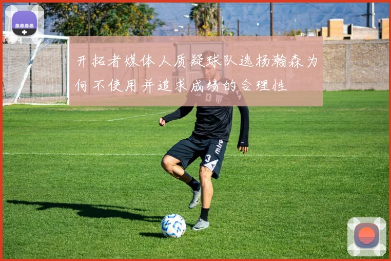 开拓者媒体人质疑球队选杨瀚森为何不使用并追求成绩的合理性