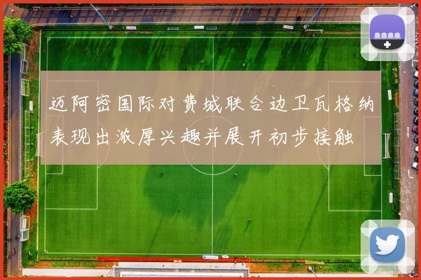 迈阿密国际对费城联合边卫瓦格纳表现出浓厚兴趣并展开初步接触