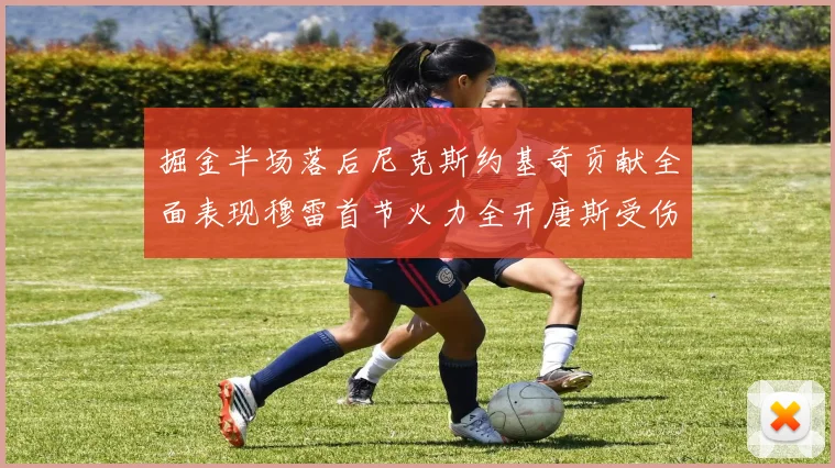 掘金半场落后尼克斯约基奇贡献全面表现穆雷首节火力全开唐斯受伤拼搏不止