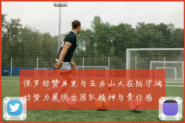 保罗称赞库里与亚历山大在防守端的努力展现出团队精神与责任感