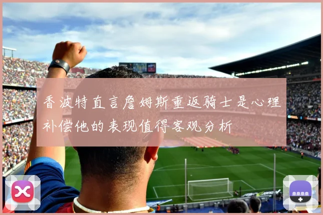 香波特直言詹姆斯重返骑士是心理补偿他的表现值得客观分析