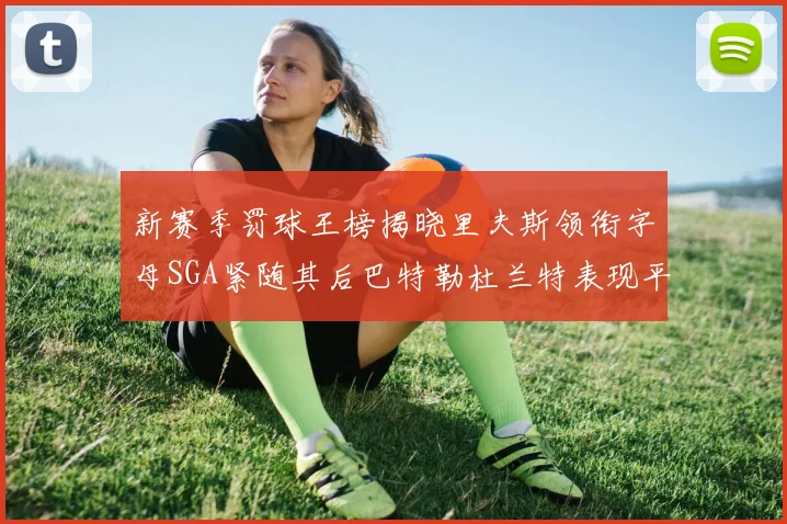 新赛季罚球王榜揭晓里夫斯领衔字母SGA紧随其后巴特勒杜兰特表现平平