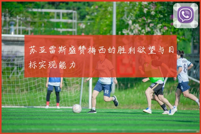 苏亚雷斯盛赞梅西的胜利欲望与目标实现能力