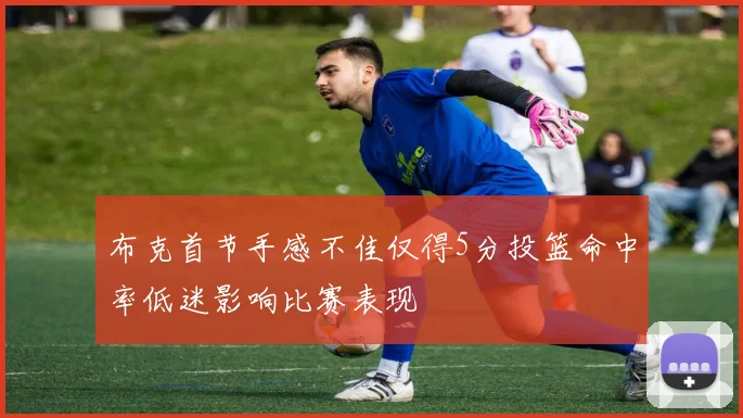 布克首节手感不佳仅得5分投篮命中率低迷影响比赛表现