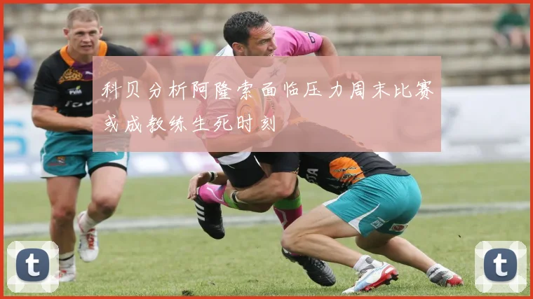 科贝分析阿隆索面临压力周末比赛或成教练生死时刻