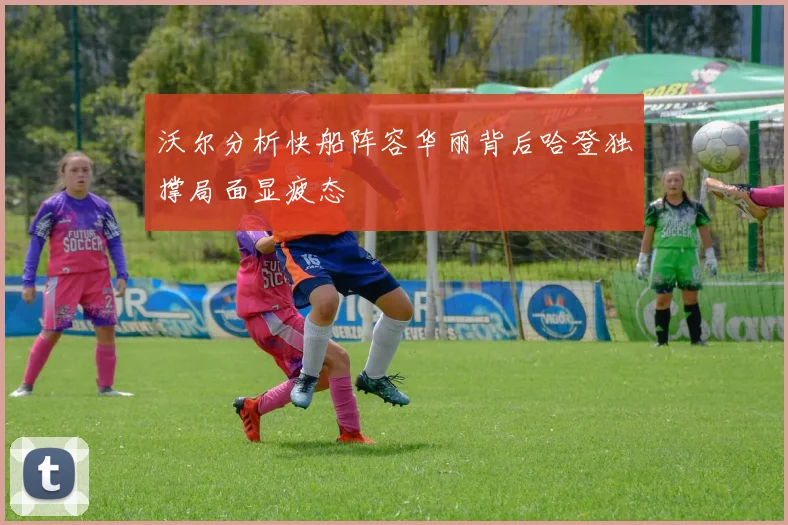 沃尔分析快船阵容华丽背后哈登独撑局面显疲态