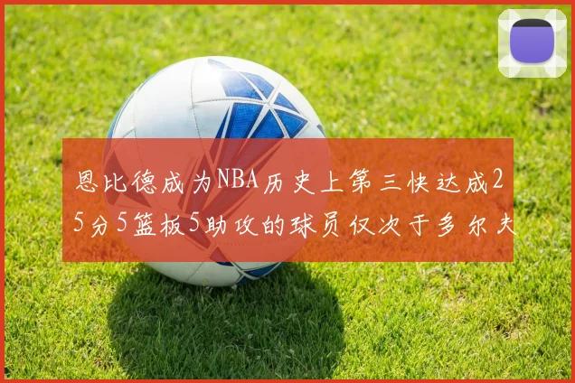 恩比德成为NBA历史上第三快达成25分5篮板5助攻的球员仅次于多尔夫谢伊斯和库里