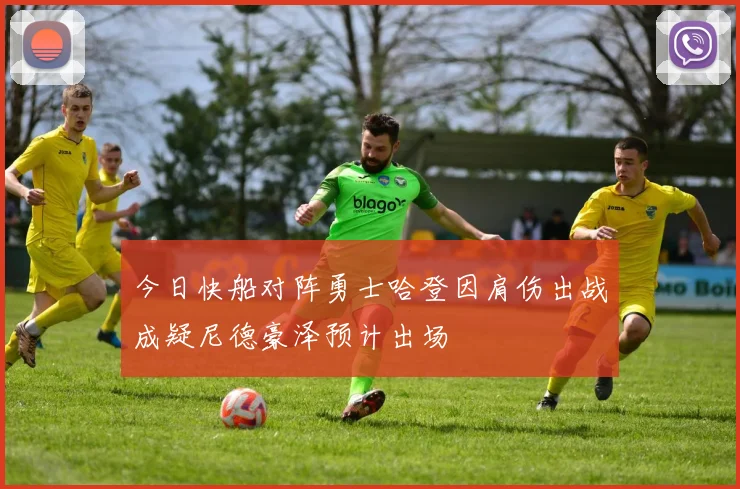 今日快船对阵勇士哈登因肩伤出战成疑尼德豪泽预计出场