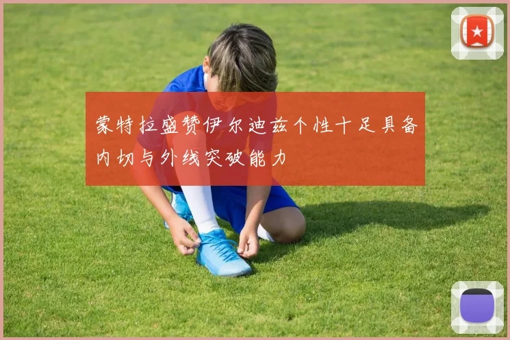 蒙特拉盛赞伊尔迪兹个性十足具备内切与外线突破能力