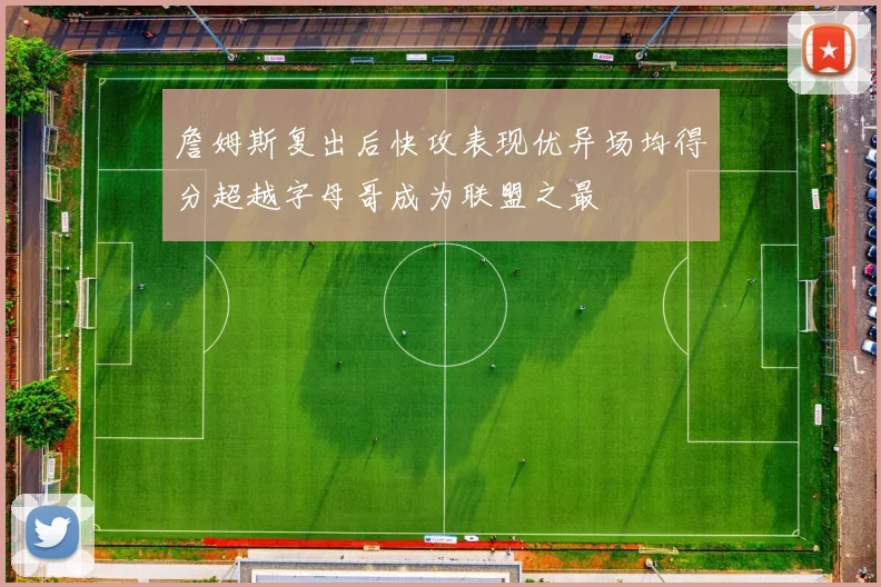 詹姆斯复出后快攻表现优异场均得分超越字母哥成为联盟之最