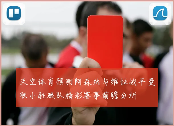 天空体育预测阿森纳与维拉战平曼联小胜狼队精彩赛事前瞻分析