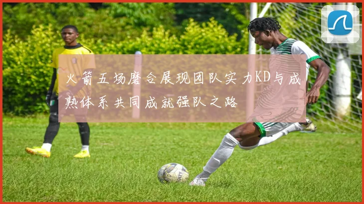 火箭五场磨合展现团队实力KD与成熟体系共同成就强队之路