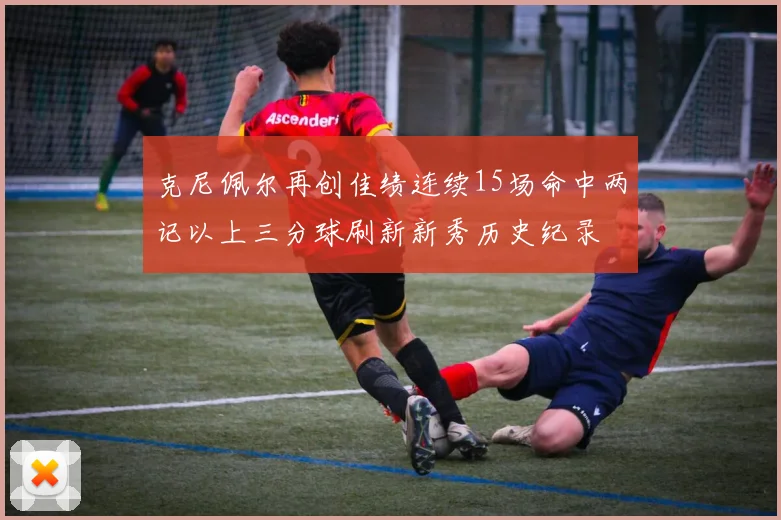 克尼佩尔再创佳绩连续15场命中两记以上三分球刷新新秀历史纪录