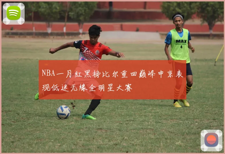 NBA一月红黑榜比尔重回巅峰申京表现低迷无缘全明星大赛