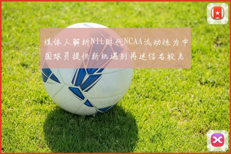媒体人解析NIL时代NCAA流动性为中国球员提供新机遇别再迷信名校光环
