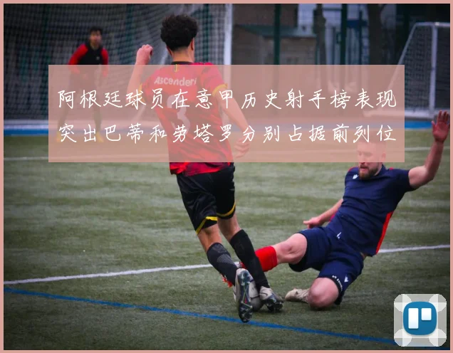 阿根廷球员在意甲历史射手榜表现突出巴蒂和劳塔罗分别占据前列位置