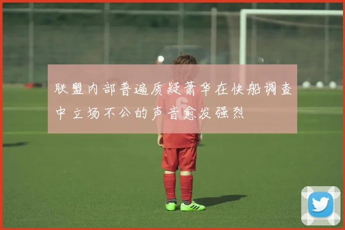 联盟内部普遍质疑萧华在快船调查中立场不公的声音愈发强烈