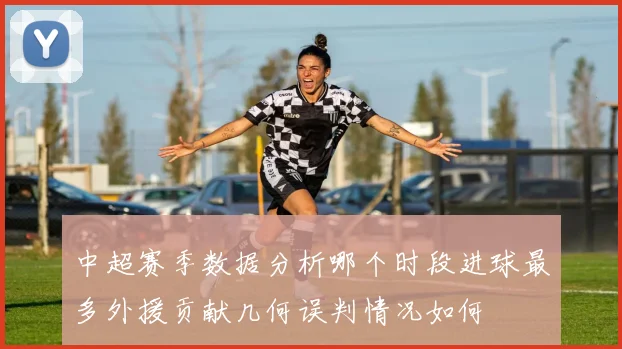 中超赛季数据分析哪个时段进球最多外援贡献几何误判情况如何