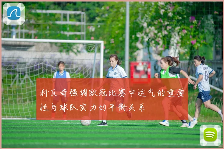 科瓦奇强调欧冠比赛中运气的重要性与球队实力的平衡关系
