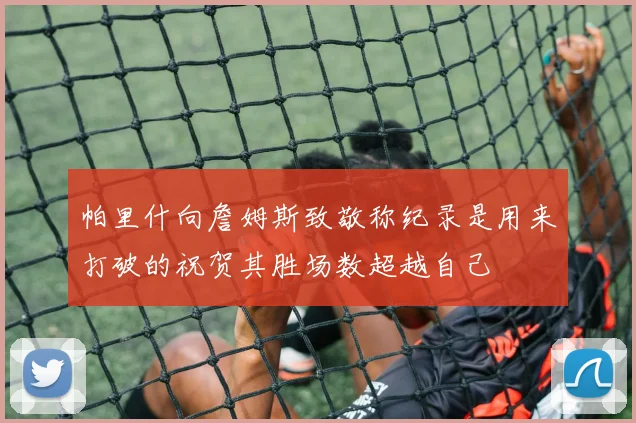 帕里什向詹姆斯致敬称纪录是用来打破的祝贺其胜场数超越自己