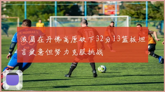 浓眉在丹佛高原砍下32分13篮板坦言疲惫但努力克服挑战