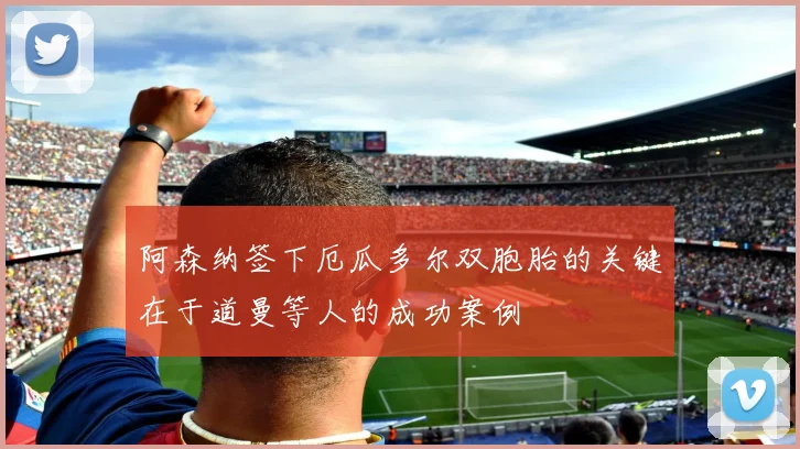 阿森纳签下厄瓜多尔双胞胎的关键在于道曼等人的成功案例