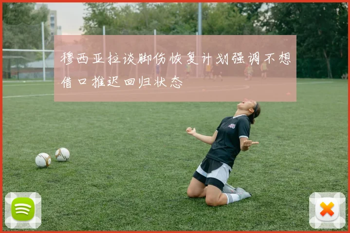 穆西亚拉谈脚伤恢复计划强调不想借口推迟回归状态