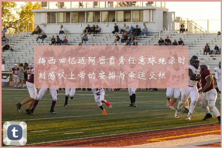 梅西回忆迈阿密首秀任意球绝杀时刻感叹上帝的安排与命运交织