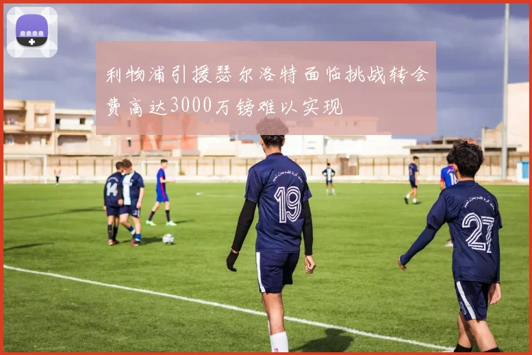 利物浦引援瑟尔洛特面临挑战转会费高达3000万镑难以实现
