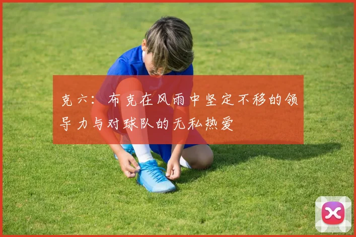 克六：布克在风雨中坚定不移的领导力与对球队的无私热爱