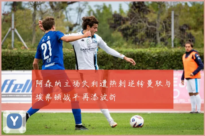 阿森纳主场失利遭热刺逆转曼联与埃弗顿战平再添波折