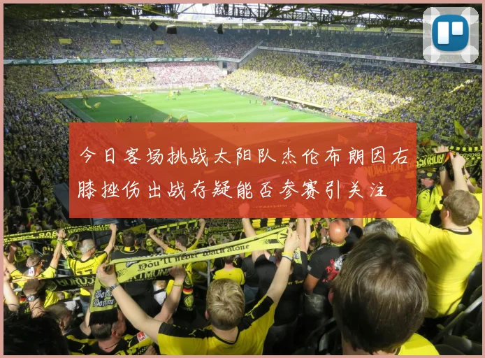 今日客场挑战太阳队杰伦布朗因右膝挫伤出战存疑能否参赛引关注