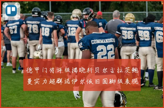 德甲门将评级揭晓科贝尔古拉茨鲍曼实力超群诺伊尔依旧国脚级表现引关注