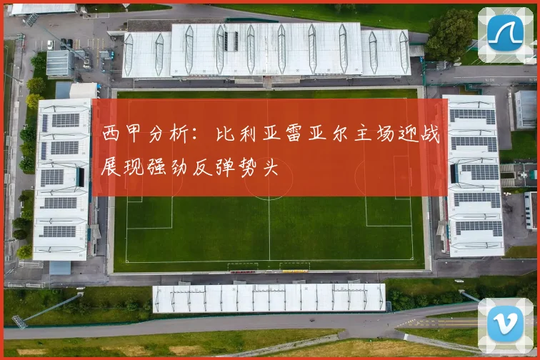 西甲分析：比利亚雷亚尔主场迎战展现强劲反弹势头