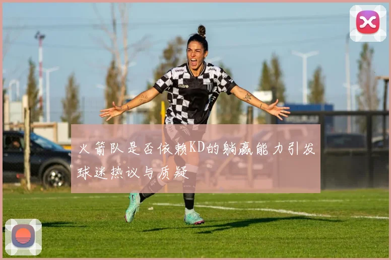 火箭队是否依赖KD的躺赢能力引发球迷热议与质疑