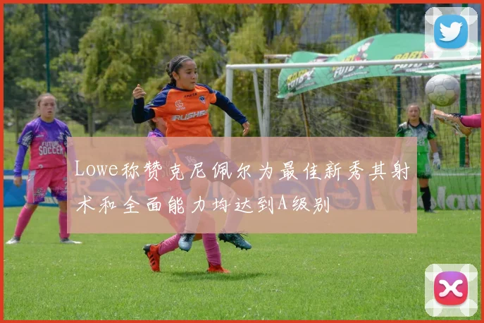 Lowe称赞克尼佩尔为最佳新秀其射术和全面能力均达到A级别