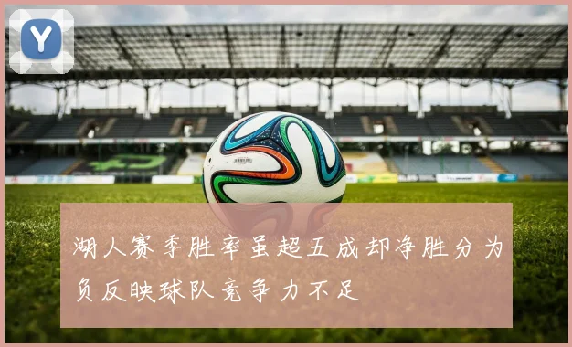 湖人赛季胜率虽超五成却净胜分为负反映球队竞争力不足