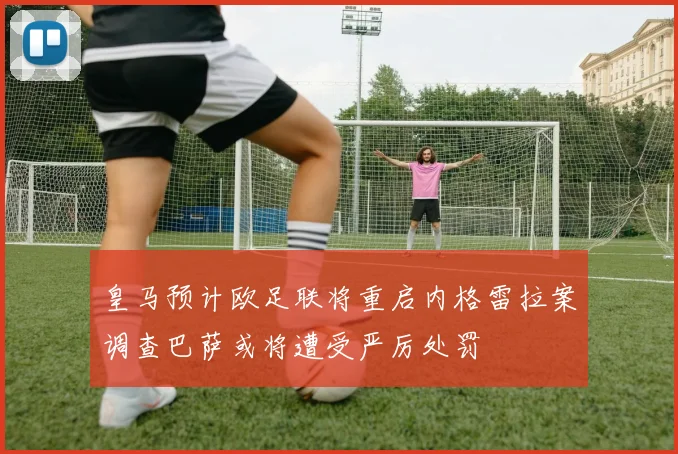 皇马预计欧足联将重启内格雷拉案调查巴萨或将遭受严厉处罚
