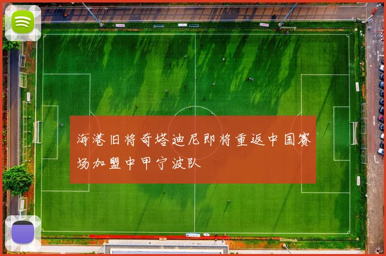 海港旧将奇塔迪尼即将重返中国赛场加盟中甲宁波队