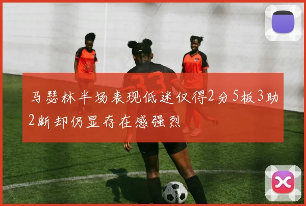 马瑟林半场表现低迷仅得2分5板3助2断却仍显存在感强烈