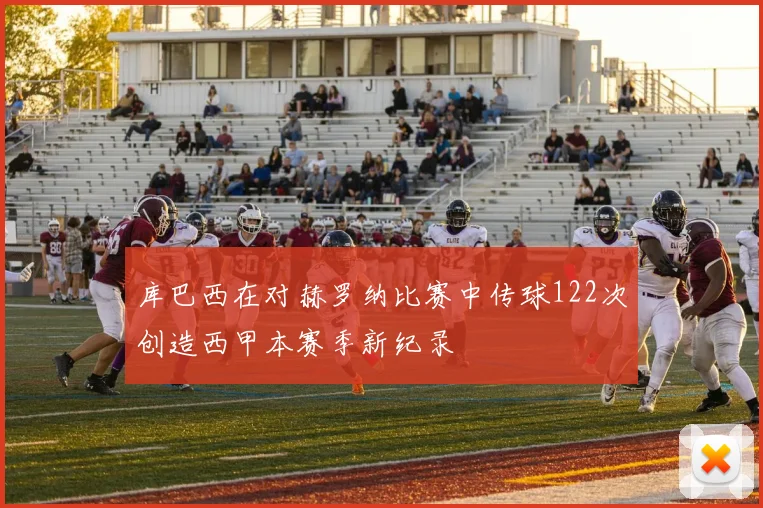 库巴西在对赫罗纳比赛中传球122次创造西甲本赛季新纪录