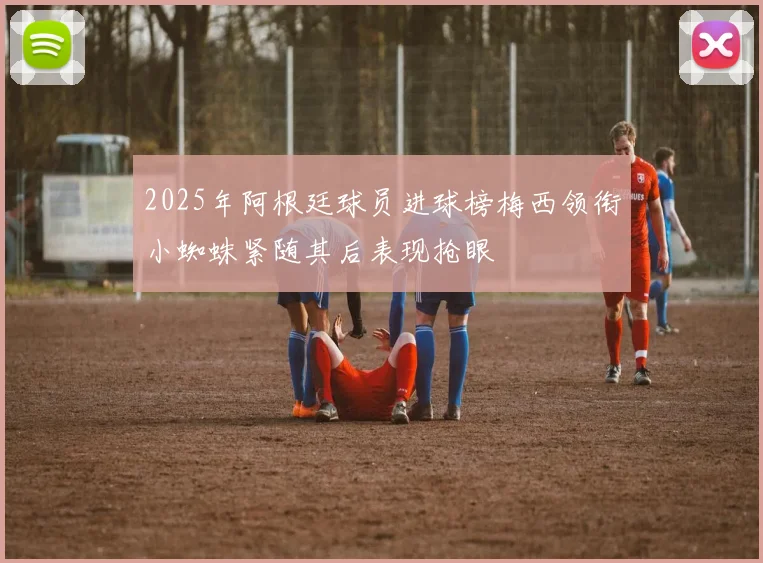 2025年阿根廷球员进球榜梅西领衔小蜘蛛紧随其后表现抢眼