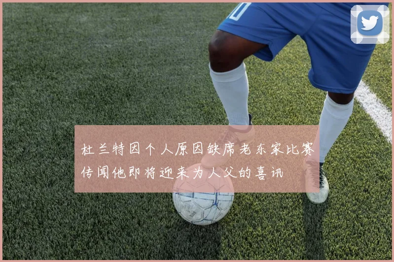 杜兰特因个人原因缺席老东家比赛传闻他即将迎来为人父的喜讯