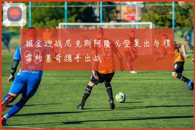 掘金迎战尼克斯阿隆戈登复出与穆雷约基奇携手出战